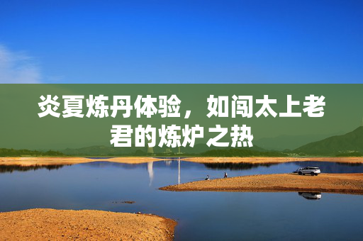 炎夏炼丹体验，如闯太上老君的炼炉之热