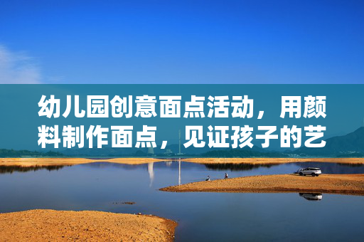 幼儿园创意面点活动，用颜料制作面点，见证孩子的艺术与成长之旅