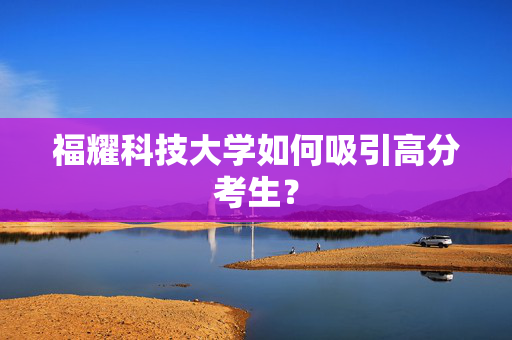 福耀科技大学如何吸引高分考生？