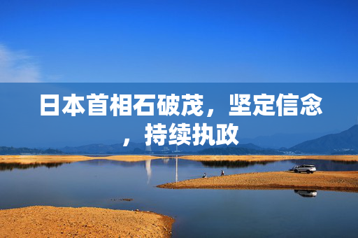 日本首相石破茂，坚定信念，持续执政