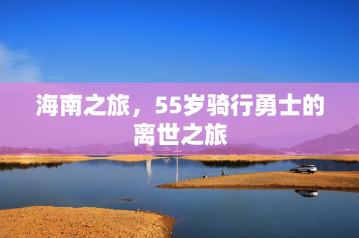 海南之旅，55岁骑行勇士的离世之旅