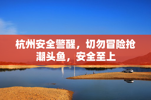 杭州安全警醒，切勿冒险抢潮头鱼，安全至上