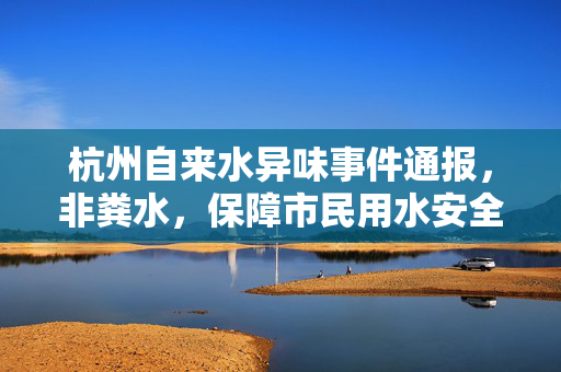 杭州自来水异味事件通报，非粪水，保障市民用水安全