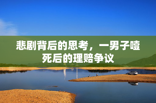 悲剧背后的思考，一男子噎死后的理赔争议