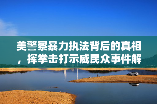 美警察暴力执法背后的真相，挥拳击打示威民众事件解析