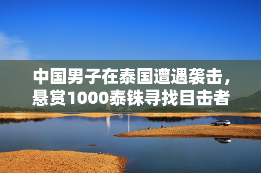 中国男子在泰国遭遇袭击，悬赏1000泰铢寻找目击者与嫌疑人