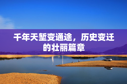 千年天堑变通途，历史变迁的壮丽篇章