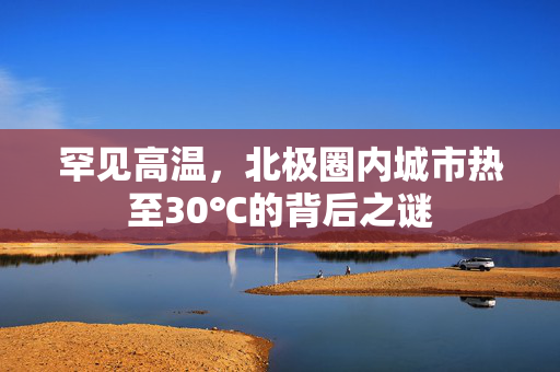 罕见高温，北极圈内城市热至30℃的背后之谜