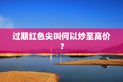 过期红色尖叫何以炒至高价？