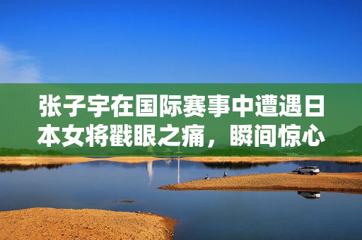张子宇在国际赛事中遭遇日本女将戳眼之痛，瞬间惊心动魄的意外瞬间