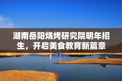 湖南岳阳烧烤研究院明年招生，开启美食教育新篇章