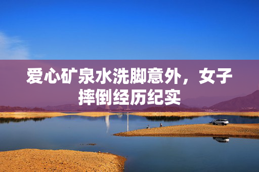 爱心矿泉水洗脚意外，女子摔倒经历纪实