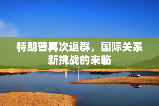 特朗普再次退群，国际关系新挑战的来临