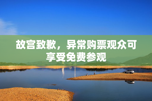 故宫致歉，异常购票观众可享受免费参观