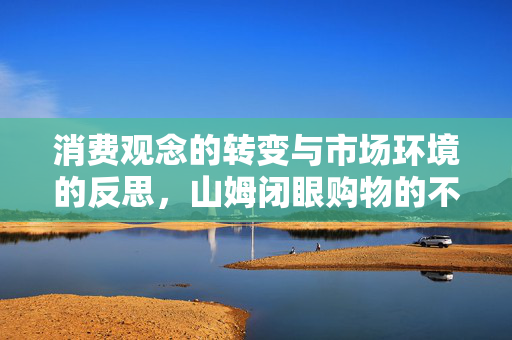 消费观念的转变与市场环境的反思，山姆闭眼购物的不可思议之旅