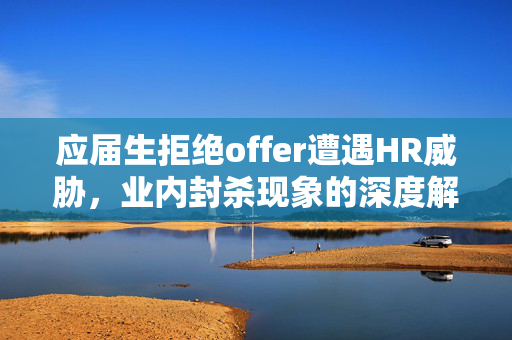 应届生拒绝offer遭遇HR威胁，业内封杀现象的深度解析