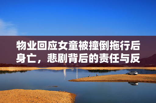 物业回应女童被撞倒拖行后身亡，悲剧背后的责任与反思