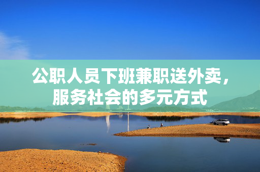 公职人员下班兼职送外卖，服务社会的多元方式