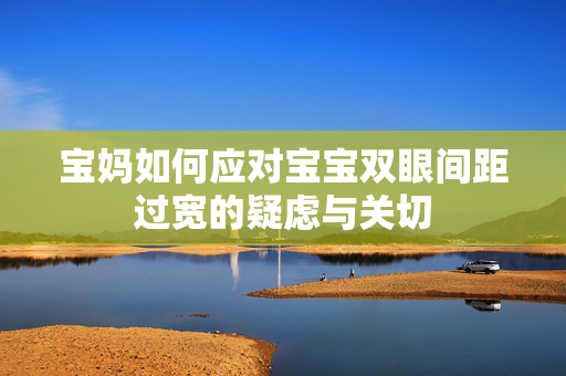 宝妈如何应对宝宝双眼间距过宽的疑虑与关切