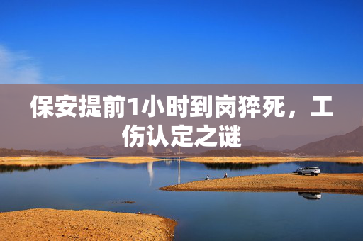 保安提前1小时到岗猝死，工伤认定之谜