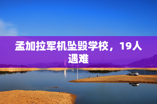 孟加拉军机坠毁学校，19人遇难