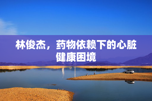 林俊杰，药物依赖下的心脏健康困境