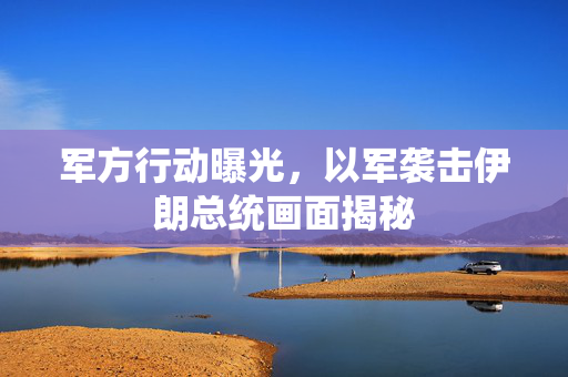 军方行动曝光，以军袭击伊朗总统画面揭秘