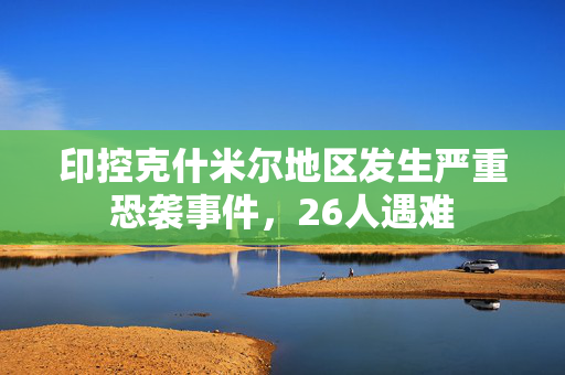 印控克什米尔地区发生严重恐袭事件，26人遇难
