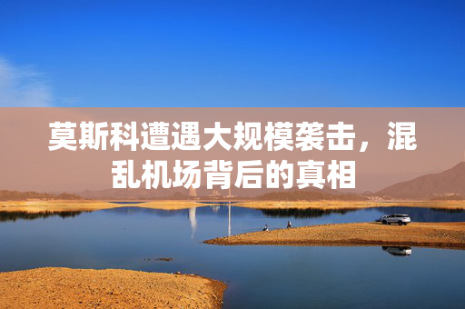 莫斯科遭遇大规模袭击，混乱机场背后的真相