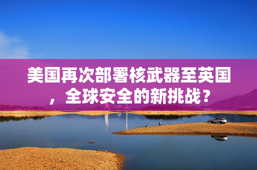 美国再次部署核武器至英国，全球安全的新挑战？