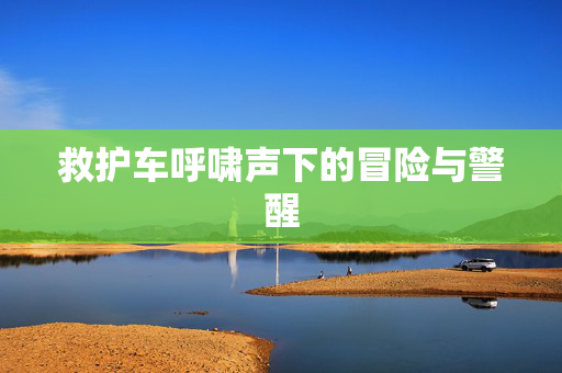 救护车呼啸声下的冒险与警醒
