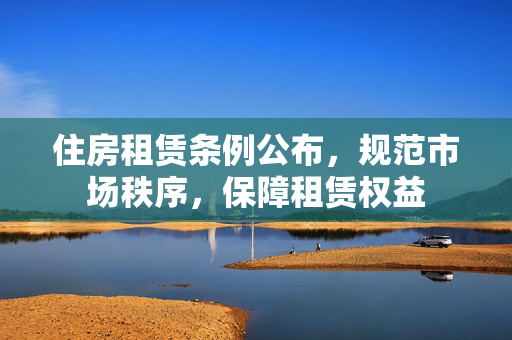 住房租赁条例公布，规范市场秩序，保障租赁权益