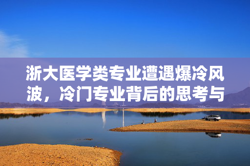 浙大医学类专业遭遇爆冷风波，冷门专业背后的思考与启示