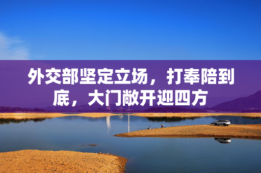 外交部坚定立场，打奉陪到底，大门敞开迎四方