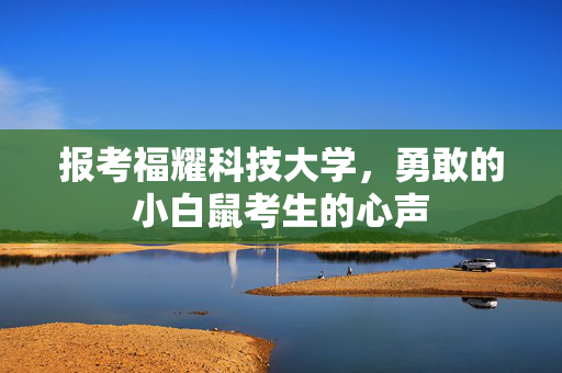 报考福耀科技大学，勇敢的小白鼠考生的心声
