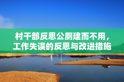 村干部反思公厕建而不用，工作失误的反思与改进措施
