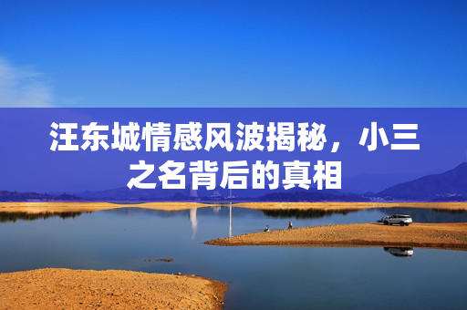 汪东城情感风波揭秘，小三之名背后的真相