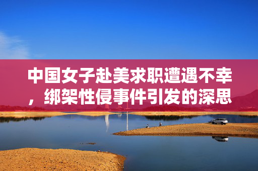 中国女子赴美求职遭遇不幸，绑架性侵事件引发的深思