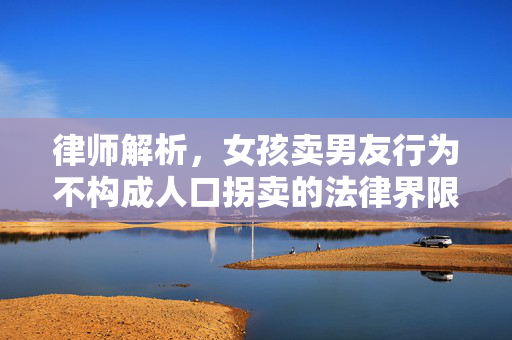 律师解析，女孩卖男友行为不构成人口拐卖的法律界限