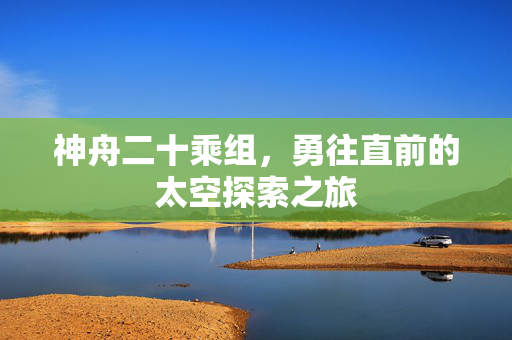 神舟二十乘组，勇往直前的太空探索之旅