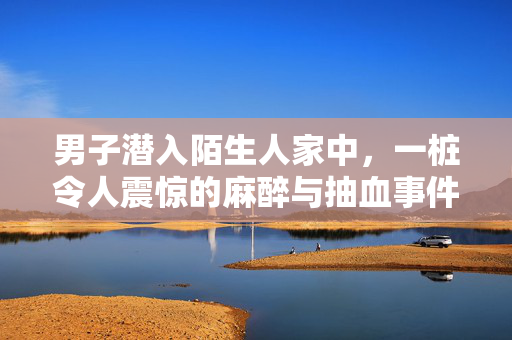 男子潜入陌生人家中，一桩令人震惊的麻醉与抽血事件