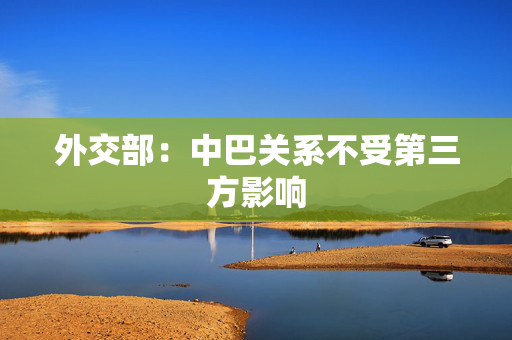 外交部：中巴关系不受第三方影响