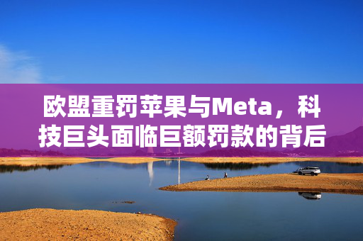 欧盟重罚苹果与Meta，科技巨头面临巨额罚款的背后