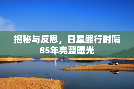 揭秘与反思，日军罪行时隔85年完整曝光