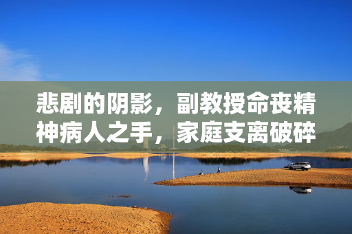 悲剧的阴影，副教授命丧精神病人之手，家庭支离破碎