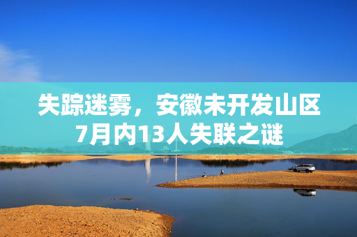 失踪迷雾，安徽未开发山区7月内13人失联之谜