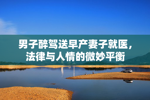 男子醉驾送早产妻子就医，法律与人情的微妙平衡