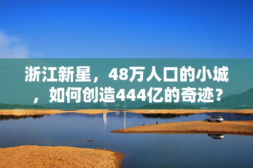 浙江新星，48万人口的小城，如何创造444亿的奇迹？