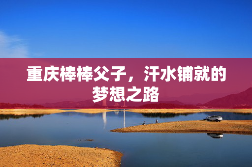 重庆棒棒父子，汗水铺就的梦想之路