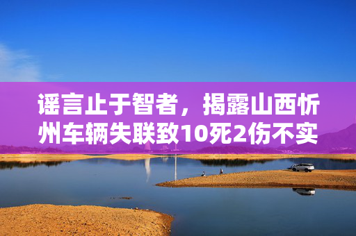 谣言止于智者，揭露山西忻州车辆失联致10死2伤不实信息的真相